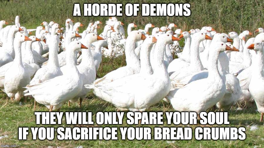 A HORDE OF DEMONS; THEY WILL ONLY SPARE YOUR SOUL IF YOU SACRIFICE YOUR BREAD CRUMBS | image tagged in memes | made w/ Imgflip meme maker