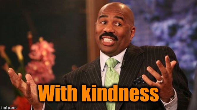 With kindness | image tagged in memes,steve harvey | made w/ Imgflip meme maker