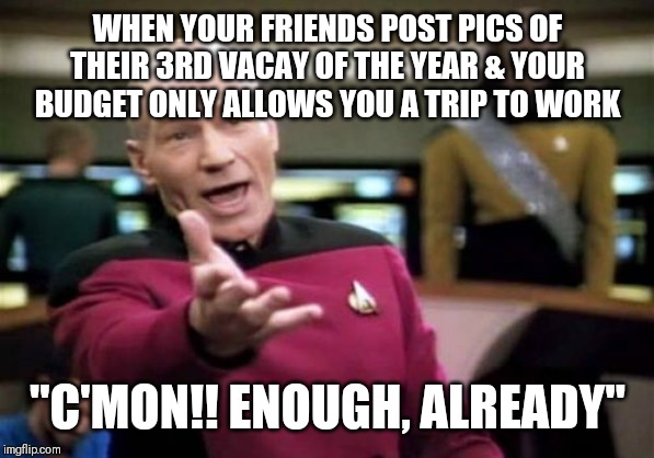 Picard Wtf Meme | WHEN YOUR FRIENDS POST PICS OF THEIR 3RD VACAY OF THE YEAR & YOUR BUDGET ONLY ALLOWS YOU A TRIP TO WORK; "C'MON!! ENOUGH, ALREADY" | image tagged in memes,picard wtf | made w/ Imgflip meme maker
