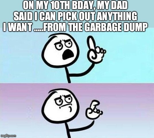 On second thought | ON MY 10TH BDAY, MY DAD SAID I CAN PICK OUT ANYTHING I WANT .....FROM THE GARBAGE DUMP | image tagged in on second thought | made w/ Imgflip meme maker