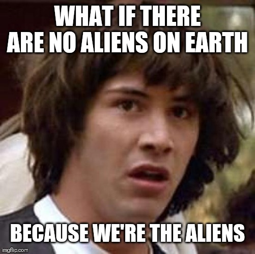 Conspiracy Keanu Meme | WHAT IF THERE ARE NO ALIENS ON EARTH; BECAUSE WE'RE THE ALIENS | image tagged in memes,conspiracy keanu | made w/ Imgflip meme maker