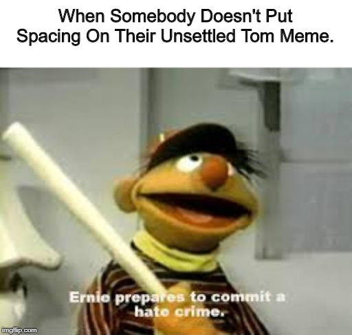 PSA, SPACING BUTTON! | When Somebody Doesn't Put Spacing On Their Unsettled Tom Meme. | image tagged in ernie prepares to commit a hate crime,memes,psa | made w/ Imgflip meme maker
