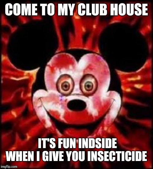 Mickey Mouse Creepy | COME TO MY CLUB HOUSE; IT'S FUN INSIDE WHEN I GIVE YOU INSECTICIDE | image tagged in mickey mouse creepy | made w/ Imgflip meme maker