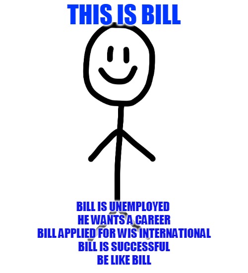 Stick figure | THIS IS BILL; BILL IS UNEMPLOYED 
HE WANTS A CAREER
BILL APPLIED FOR WIS INTERNATIONAL
BILL IS SUCCESSFUL
BE LIKE BILL | image tagged in stick figure | made w/ Imgflip meme maker