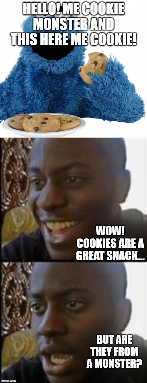 HELLO! ME COOKIE MONSTER AND THIS HERE ME COOKIE! WOW! COOKIES ARE A GREAT SNACK... BUT ARE THEY FROM A MONSTER? | image tagged in cookie monster,disappointed black guy | made w/ Imgflip meme maker