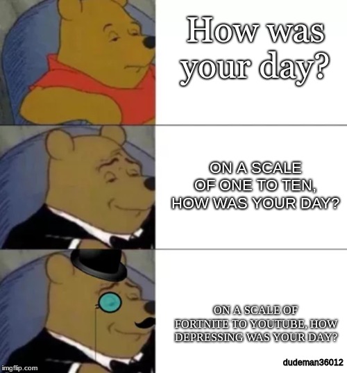 Fancy pooh | How was your day? ON A SCALE OF ONE TO TEN, HOW WAS YOUR DAY? ON A SCALE OF FORTNITE TO YOUTUBE, HOW DEPRESSING WAS YOUR DAY? dudeman36012 | image tagged in fancy pooh | made w/ Imgflip meme maker