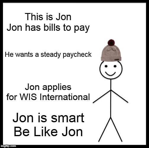 Be Like Bill Meme | This is Jon

Jon has bills to pay; He wants a steady paycheck; Jon applies for WIS International; Jon is smart
Be Like Jon | image tagged in memes,be like bill | made w/ Imgflip meme maker