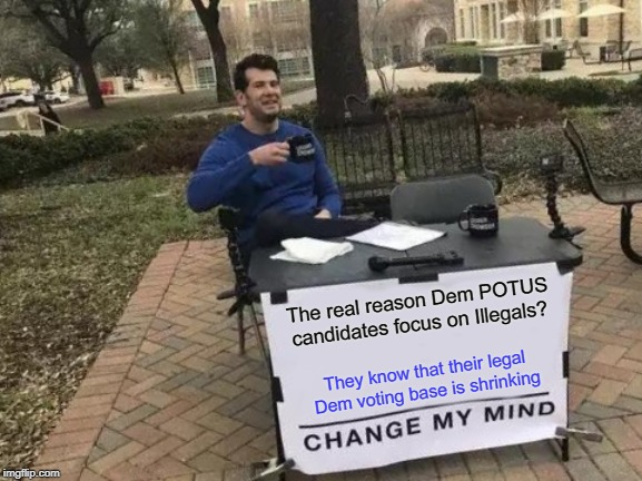 Change My Mind | The real reason Dem POTUS candidates focus on Illegals? They know that their legal Dem voting base is shrinking | image tagged in memes,change my mind | made w/ Imgflip meme maker