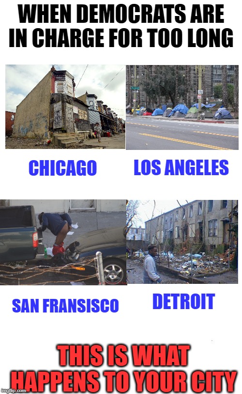 Their policies never work and it only gets worse. | WHEN DEMOCRATS ARE IN CHARGE FOR TOO LONG; CHICAGO; LOS ANGELES; SAN FRANSISCO; DETROIT; THIS IS WHAT HAPPENS TO YOUR CITY | image tagged in plain white tall | made w/ Imgflip meme maker