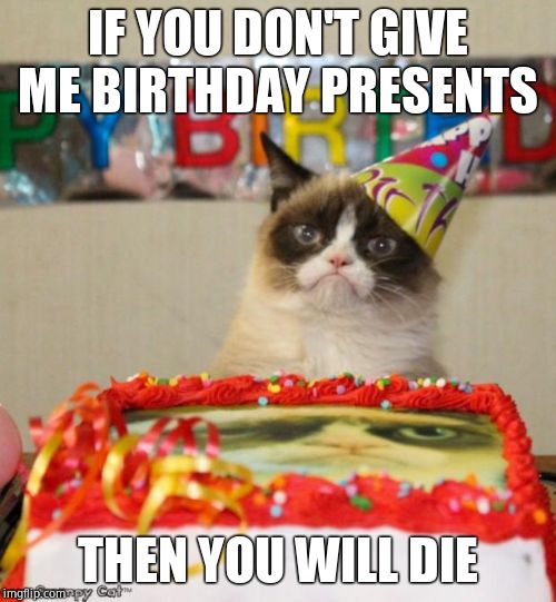 Grumpy Cat Birthday Meme | IF YOU DON'T GIVE ME BIRTHDAY PRESENTS; THEN YOU WILL DIE | image tagged in memes,grumpy cat birthday,grumpy cat | made w/ Imgflip meme maker
