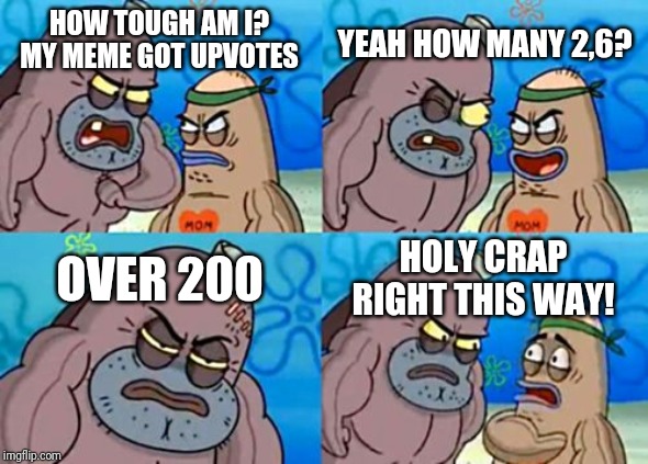 How Tough Are You Meme | YEAH HOW MANY 2,6? HOW TOUGH AM I? MY MEME GOT UPVOTES; OVER 200; HOLY CRAP RIGHT THIS WAY! | image tagged in memes,how tough are you | made w/ Imgflip meme maker