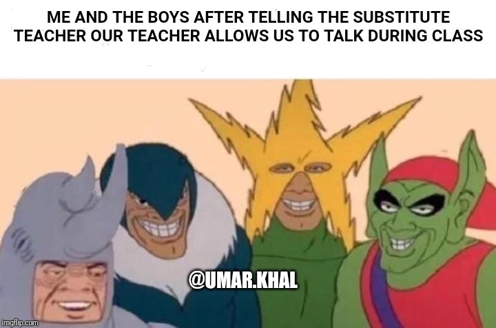 Me And The Boys | ME AND THE BOYS AFTER TELLING THE SUBSTITUTE TEACHER OUR TEACHER ALLOWS US TO TALK DURING CLASS; @UMAR.KHAL | image tagged in memes,me and the boys | made w/ Imgflip meme maker