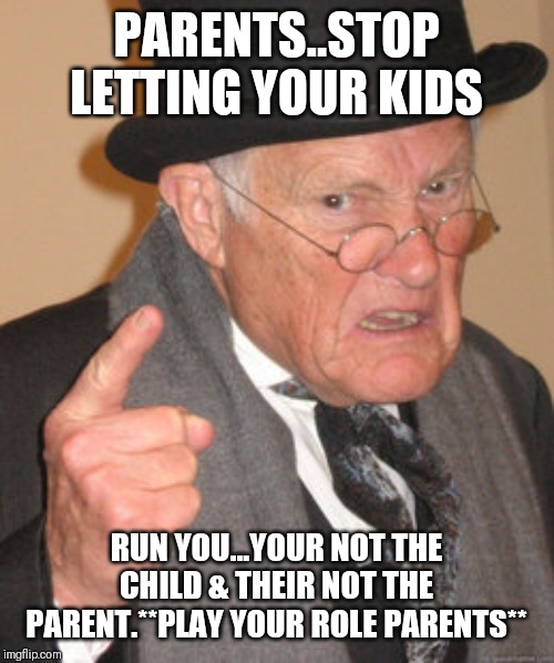 JROC113 | PARENTS..STOP LETTING YOUR KIDS; RUN YOU...YOUR NOT THE CHILD & THEIR NOT THE PARENT.**PLAY YOUR ROLE PARENTS** | image tagged in back in my day | made w/ Imgflip meme maker