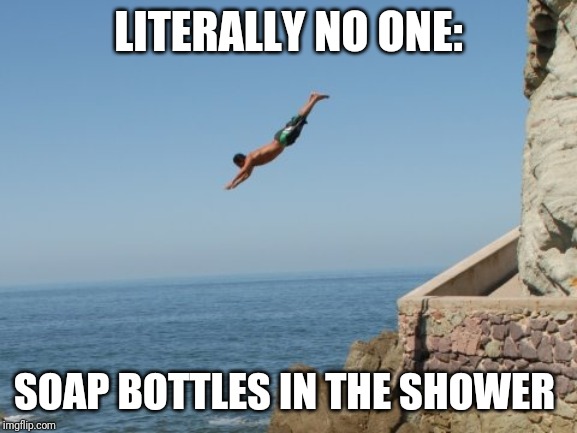 Cliff Diver | LITERALLY NO ONE:; SOAP BOTTLES IN THE SHOWER | image tagged in cliff diver | made w/ Imgflip meme maker