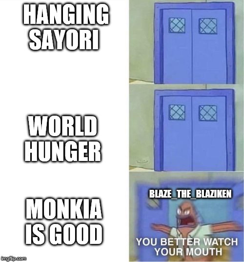 You Better Watch Your Mouth | HANGING SAYORI; WORLD HUNGER; MONKIA IS GOOD; BLAZE_THE_BLAZIKEN | image tagged in you better watch your mouth | made w/ Imgflip meme maker