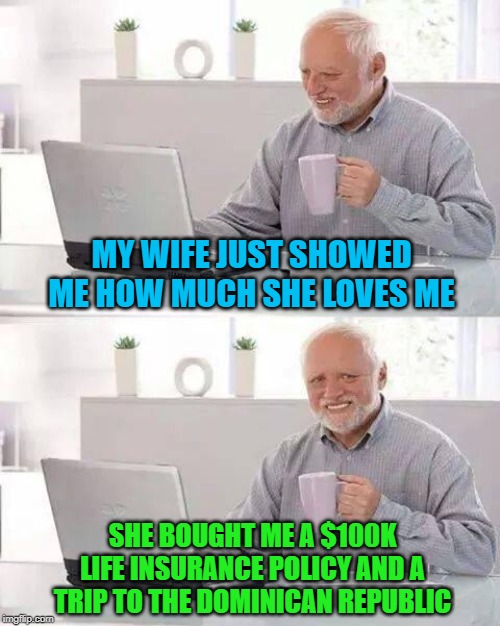 She even drove me to the airport! | MY WIFE JUST SHOWED ME HOW MUCH SHE LOVES ME; SHE BOUGHT ME A $100K LIFE INSURANCE POLICY AND A TRIP TO THE DOMINICAN REPUBLIC | image tagged in memes,hide the pain harold,marriage,funny,dominican republic,vacation | made w/ Imgflip meme maker