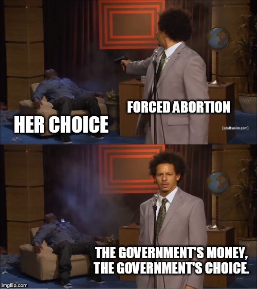 Another reason to reject socialized health care. | FORCED ABORTION; HER CHOICE; THE GOVERNMENT'S MONEY, THE GOVERNMENT'S CHOICE. | image tagged in memes,who killed hannibal,abortion | made w/ Imgflip meme maker