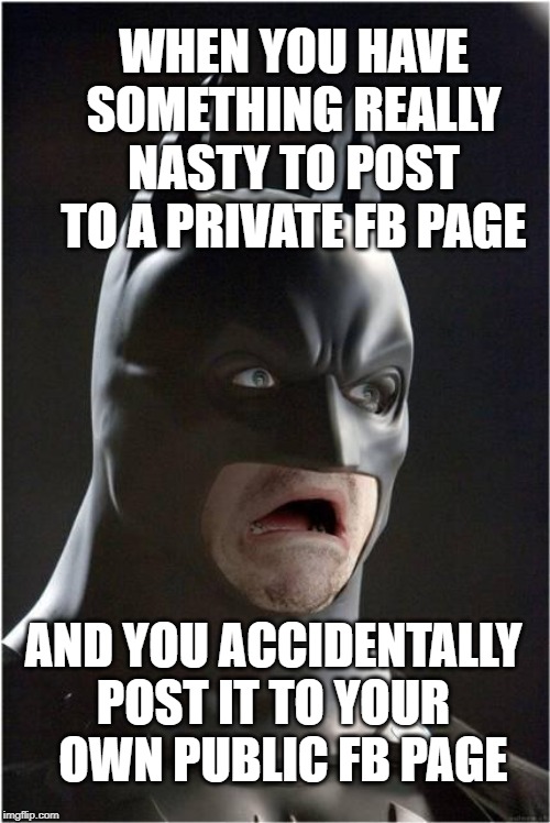 Batman Scared | WHEN YOU HAVE SOMETHING REALLY NASTY TO POST TO A PRIVATE FB PAGE; AND YOU ACCIDENTALLY POST IT TO YOUR   OWN PUBLIC FB PAGE | image tagged in batman scared | made w/ Imgflip meme maker