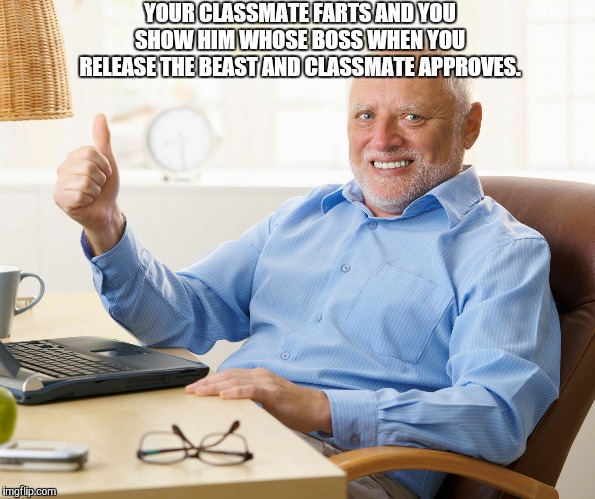 Hide the pain harold | YOUR CLASSMATE FARTS AND YOU SHOW HIM WHOSE BOSS WHEN YOU RELEASE THE BEAST AND CLASSMATE APPROVES. | image tagged in hide the pain harold | made w/ Imgflip meme maker