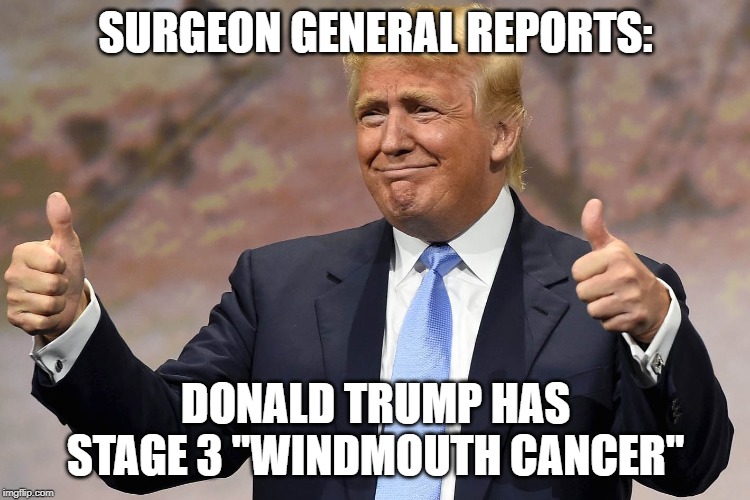 donald trump winning | SURGEON GENERAL REPORTS:; DONALD TRUMP HAS STAGE 3 "WINDMOUTH CANCER" | image tagged in donald trump winning | made w/ Imgflip meme maker