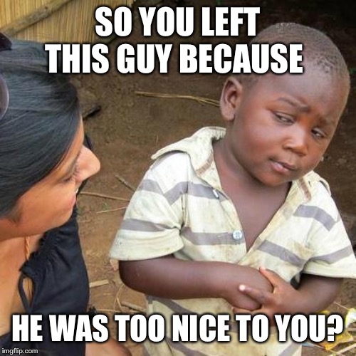 Third World Skeptical Kid | SO YOU LEFT THIS GUY BECAUSE; HE WAS TOO NICE TO YOU? | image tagged in memes,third world skeptical kid | made w/ Imgflip meme maker