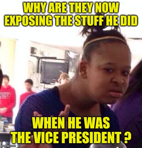 Black Girl Wat Meme | WHY ARE THEY NOW EXPOSING THE STUFF HE DID WHEN HE WAS THE VICE PRESIDENT ? | image tagged in memes,black girl wat | made w/ Imgflip meme maker