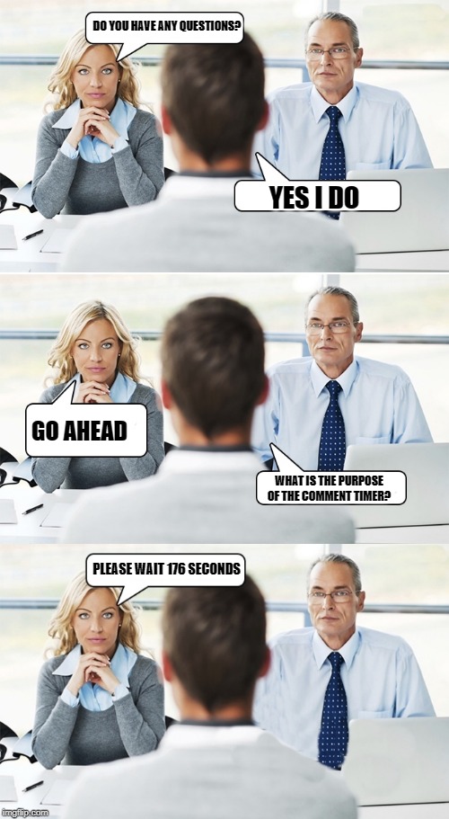 job interview | DO YOU HAVE ANY QUESTIONS? YES I DO; GO AHEAD; WHAT IS THE PURPOSE OF THE COMMENT TIMER? PLEASE WAIT 176 SECONDS | image tagged in job interview | made w/ Imgflip meme maker