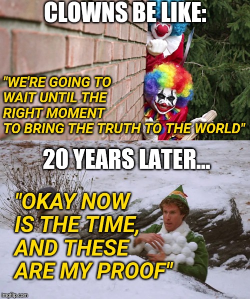 When the Media Reports NEW Allegations | CLOWNS BE LIKE:; "WE'RE GOING TO WAIT UNTIL THE
RIGHT MOMENT
TO BRING THE TRUTH TO THE WORLD"; 20 YEARS LATER... "OKAY NOW IS THE TIME, AND THESE ARE MY PROOF" | image tagged in fake news,liberal agenda,politics,biased media,clowns | made w/ Imgflip meme maker