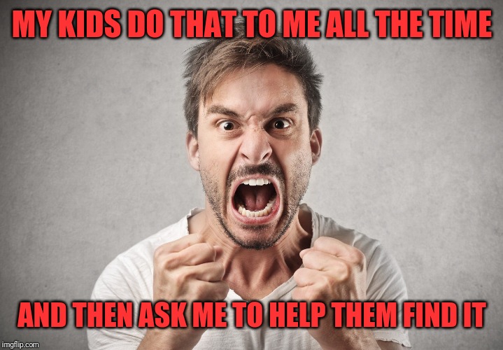 MY KIDS DO THAT TO ME ALL THE TIME AND THEN ASK ME TO HELP THEM FIND IT | made w/ Imgflip meme maker