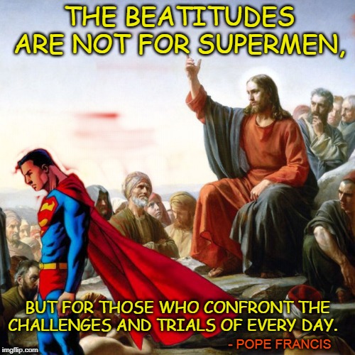 THE BEATITUDES ARE NOT FOR SUPERMEN, BUT FOR THOSE WHO CONFRONT THE CHALLENGES AND TRIALS OF EVERY DAY. - POPE FRANCIS | made w/ Imgflip meme maker