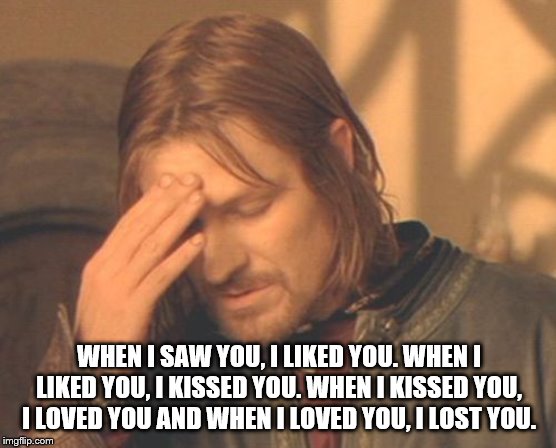 Frustrated Boromir Meme | WHEN I SAW YOU, I LIKED YOU. WHEN I LIKED YOU, I KISSED YOU. WHEN I KISSED YOU, I LOVED YOU AND WHEN I LOVED YOU, I LOST YOU. | image tagged in memes,frustrated boromir | made w/ Imgflip meme maker