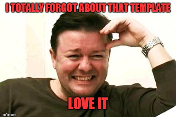 Laughing Ricky Gervais | I TOTALLY FORGOT ABOUT THAT TEMPLATE LOVE IT | image tagged in laughing ricky gervais | made w/ Imgflip meme maker