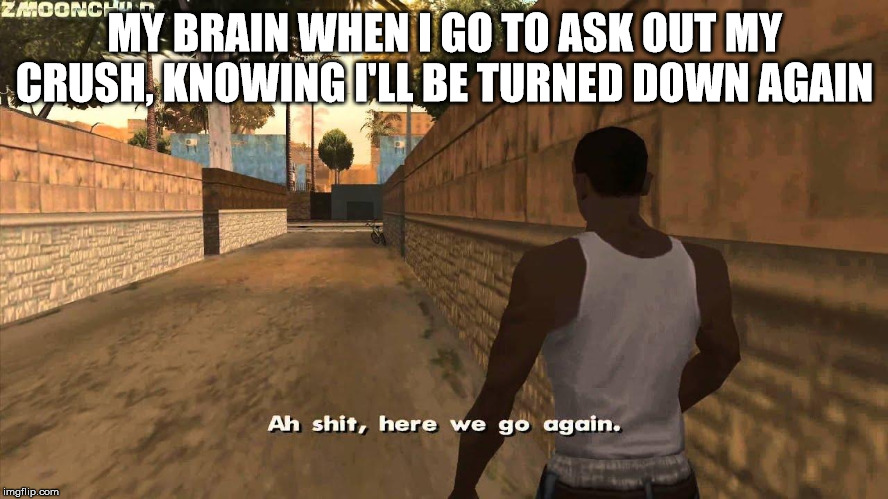 Here we go again | MY BRAIN WHEN I GO TO ASK OUT MY CRUSH, KNOWING I'LL BE TURNED DOWN AGAIN | image tagged in here we go again | made w/ Imgflip meme maker