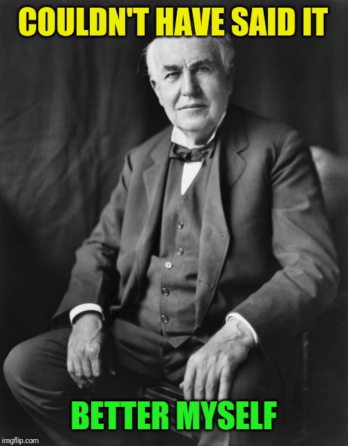 Thomas Edison | COULDN'T HAVE SAID IT BETTER MYSELF | image tagged in thomas edison | made w/ Imgflip meme maker