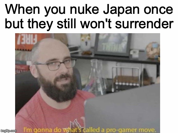 Cause everyone needs a little friend! |  When you nuke Japan once but they still won't surrender | image tagged in memes,funny,dank memes,vsauce,pro gamer move,world war ii | made w/ Imgflip meme maker