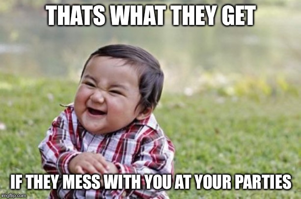 Evil Toddler Meme | THATS WHAT THEY GET IF THEY MESS WITH YOU AT YOUR PARTIES | image tagged in memes,evil toddler | made w/ Imgflip meme maker