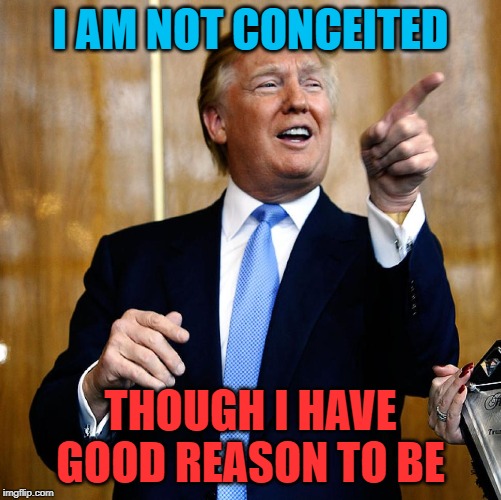 Donal Trump Birthday | I AM NOT CONCEITED; THOUGH I HAVE GOOD REASON TO BE | image tagged in donal trump birthday | made w/ Imgflip meme maker