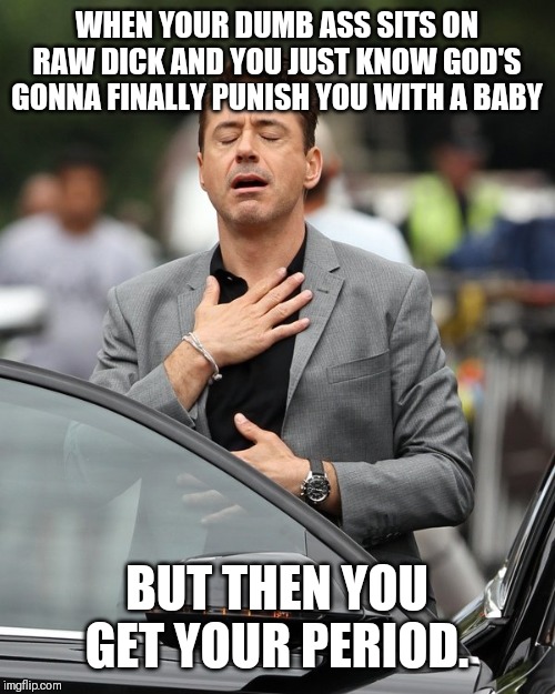 Relief | WHEN YOUR DUMB ASS SITS ON RAW DICK AND YOU JUST KNOW GOD'S GONNA FINALLY PUNISH YOU WITH A BABY; BUT THEN YOU GET YOUR PERIOD. | image tagged in relief | made w/ Imgflip meme maker