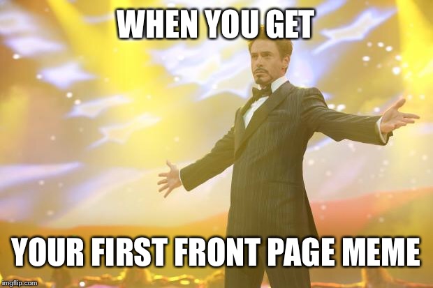 Tony Stark success | WHEN YOU GET; YOUR FIRST FRONT PAGE MEME | image tagged in tony stark success | made w/ Imgflip meme maker