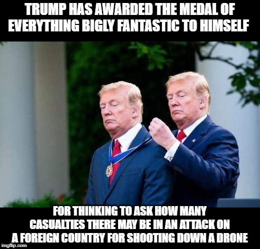 Trump Awards Trump | TRUMP HAS AWARDED THE MEDAL OF EVERYTHING BIGLY FANTASTIC TO HIMSELF; FOR THINKING TO ASK HOW MANY CASUALTIES THERE MAY BE IN AN ATTACK ON A FOREIGN COUNTRY FOR SHOOTING DOWN A DRONE | image tagged in president trump | made w/ Imgflip meme maker