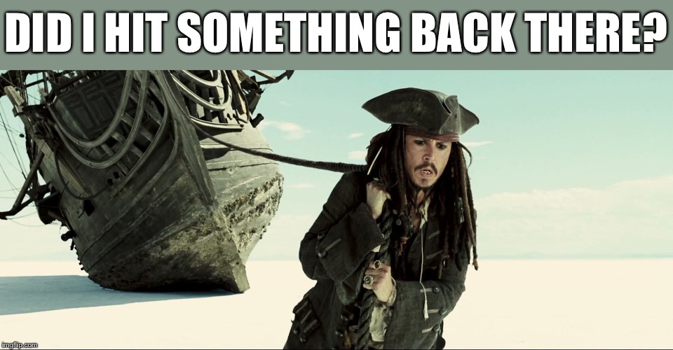 jack sparrow pulling ship | DID I HIT SOMETHING BACK THERE? | image tagged in jack sparrow pulling ship | made w/ Imgflip meme maker