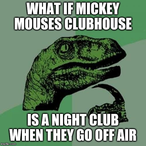 Philosoraptor Meme | WHAT IF MICKEY MOUSES CLUBHOUSE; IS A NIGHT CLUB WHEN THEY GO OFF AIR | image tagged in memes,philosoraptor | made w/ Imgflip meme maker