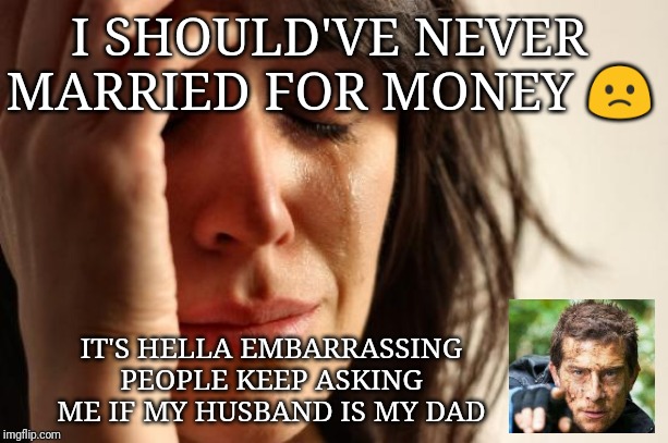 First World Problems | I SHOULD'VE NEVER MARRIED FOR MONEY 🙁; IT'S HELLA EMBARRASSING PEOPLE KEEP ASKING ME IF MY HUSBAND IS MY DAD | image tagged in memes,first world problems | made w/ Imgflip meme maker