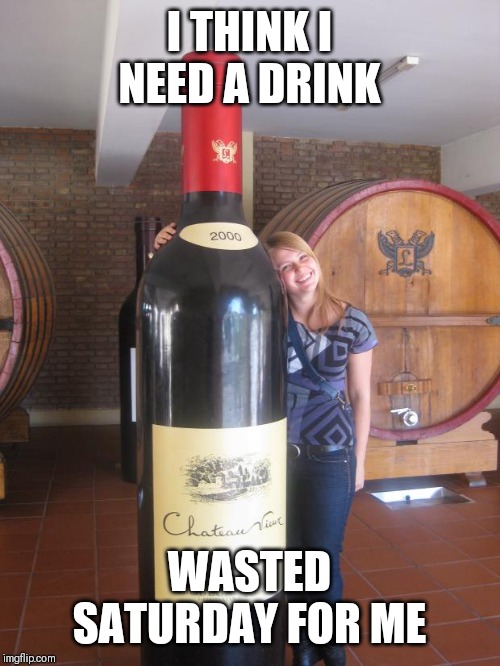 Giant Wine Bottle | I THINK I NEED A DRINK; WASTED SATURDAY FOR ME | image tagged in giant wine bottle | made w/ Imgflip meme maker