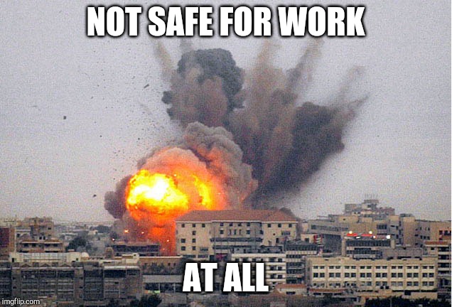 Building explosion | NOT SAFE FOR WORK; AT ALL | image tagged in building explosion | made w/ Imgflip meme maker