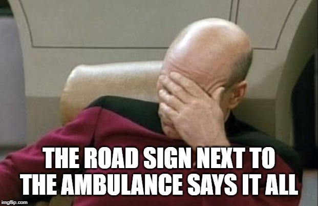 Captain Picard Facepalm Meme | THE ROAD SIGN NEXT TO THE AMBULANCE SAYS IT ALL | image tagged in memes,captain picard facepalm | made w/ Imgflip meme maker