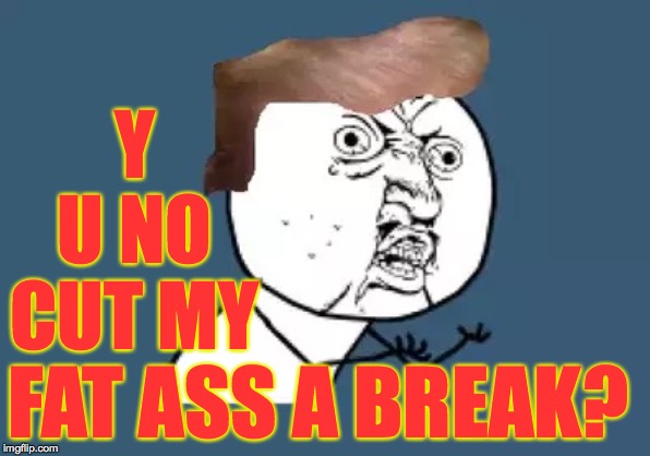 Y U No Trump | Y U NO CUT MY FAT ASS A BREAK? | image tagged in y u no trump | made w/ Imgflip meme maker