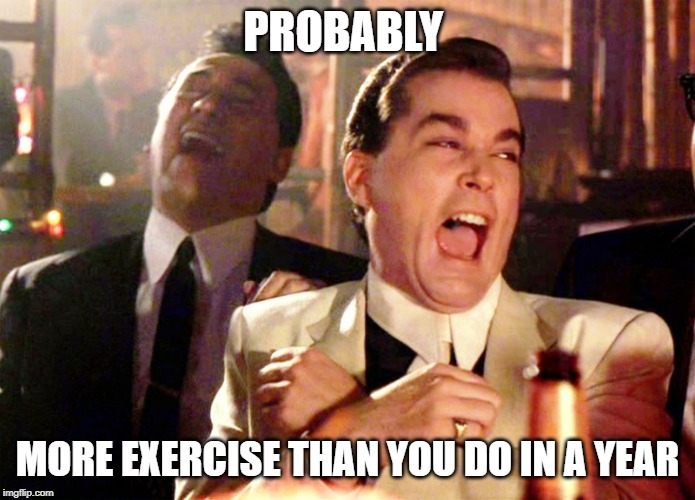Good Fellas Hilarious Meme | PROBABLY MORE EXERCISE THAN YOU DO IN A YEAR | image tagged in memes,good fellas hilarious | made w/ Imgflip meme maker