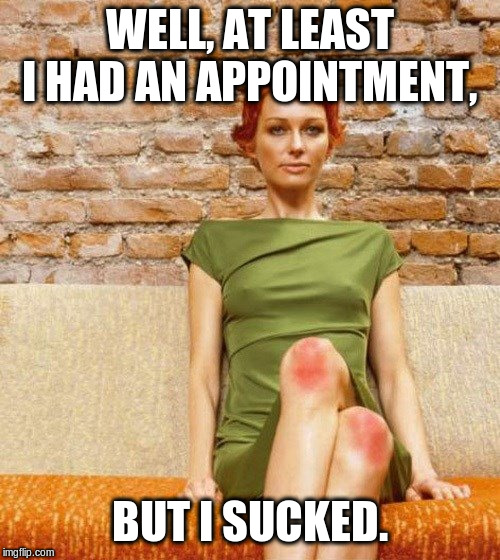 Red knees  | WELL, AT LEAST I HAD AN APPOINTMENT, BUT I SUCKED. | image tagged in red knees | made w/ Imgflip meme maker