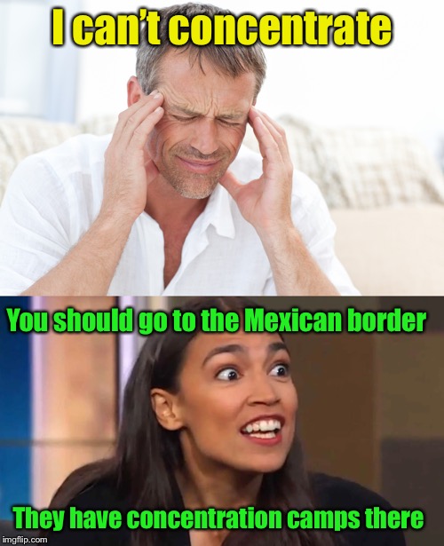 Concentration Camps | I can’t concentrate; You should go to the Mexican border; They have concentration camps there | image tagged in headache,aoc,alexandria ocasio-cortez,concentration camp | made w/ Imgflip meme maker